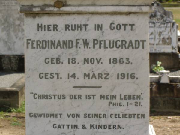 Ferdinand F.W, PFLUGRADT,  | born 18 Nov 1863,  | died 14 March 1916,  | remembered by wife & children;  | Dugandan Trinity Lutheran cemetery, Boonah Shire  | 