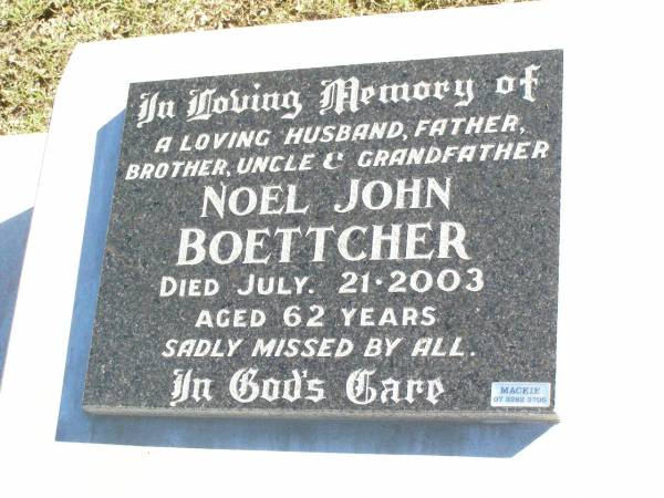 Noel John BOETTCHER,  | husband father brother uncle grandfather,  | died 21 July 2003 aged 62 years;  | Fernvale General Cemetery, Esk Shire  | 
