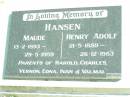 
Maude HANSEN,
13-2-1893 - 29-5-1959;
Henry Adolf HANSEN,
21-5-1889 - 26-12-1983;
parents of Harold, Charles, Vernon, Edna, Ivan
& Valmai;
Forest Hill Cemetery, Laidley Shire
