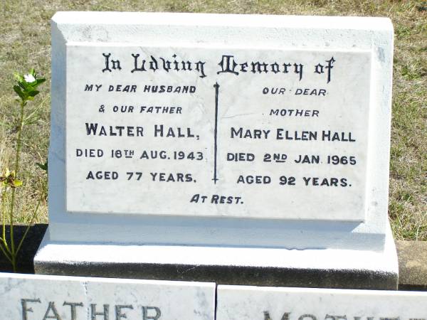 Walter HALL, husband father,  | died 18 Aug 1943 aged 77 years;  | Mary Ellen HALL, mother,  | died 2 Jan 1965 aged 92 years;  | Forest Hill Cemetery, Laidley Shire  | 