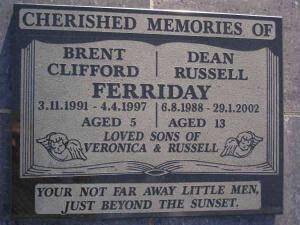 Brent Clifford FERRIDAY,  | 3-11-1991 - 4-4-1997 aged 5 years;  | Dean Russell FERRIDAY,  | 6-8-1988 - 29-1-2002 aged 13 years;  | sons of Veronice & Russell;  | Gheerulla cemetery, Maroochy Shire  | 