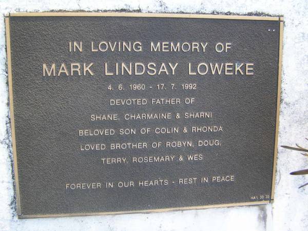 Mark Lindsay LOWEKE,  | 4-6-1960 - 17-7-1992,  | father of Shan, Charmaine & Sharni,  | son of Colin & Rhonda,  | brother of Robyn, Doug, Terry, Rosemary & Wes;  | Gheerulla cemetery, Maroochy Shire  | 