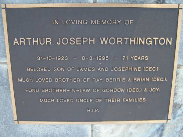 Arthur Joseph WORTHINGTON,  | 31-10-1923 - 8-3-1995 aged 71 years,  | son of James & Josephine (dec.),  | brother of Ray, Berrie & Brian (dec.),  | brother-in-law of Gordon (dec.) & Joy,  | uncle;  | Gheerulla cemetery, Maroochy Shire  | 