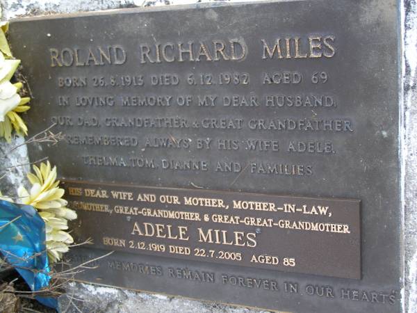 Roland Richard MILES,  | born 26-8-1913,  | died 6-12-1982 aged 69 years,  | husband dad grandfather great-grandfather,  | remembered wife Adele, Thelma, Tom, Dianne & families;  | Adele MILES,  | wife mother mother-in-law grandmother  | great-grandmother great-great-grandmother,  | born 2-12-1919 died 22-7-2005 aged 85 years;  | Gheerulla cemetery, Maroochy Shire  | 