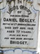 
Daniel BEGLEY, father,
native of County Armagh Ireland,
died 29 Aug 1915 aged 77 years;
Bridget, wife mother,
native of County Armagh Ireland,
died 14 Oct 1916 aged 76 years;
Thomas BEGLEY, son,
died 10 Oct 1939 aged 78 years;
Gleneagle Catholic cemetery, Beaudesert Shire
