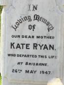 
Will, husband of Kate RYAN,
died Bromelton 14 May 1903 aged 49 years;
Andrew RYAN,
died 4 Jan 1913;
Kate RYAN, mother,
died Brisbane 26 May 1947;
Gleneagle Catholic cemetery, Beaudesert Shire
