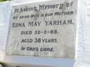 
Edna May YARHAM, wife mother,
died 22-2-68 aged 38 years;
Peter John YARHAM, son brother,
22-6-1961 - 19-3-2005;
Gleneagle Catholic cemetery, Beaudesert Shire
