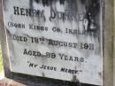 
Ann DUNNE,
born Westmeath Ireland,
died 3 Dec 1907 aged 72 years;
Henry DUNNE,
born Kings County Ireland,
died 18 Aug 1911 aged 89 years;
Gleneagle Catholic cemetery, Beaudesert Shire
