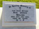 
Rita Denice WALSH, mother,
died 10 Jan 2002 aged 86 years;
Gleneagle Catholic cemetery, Beaudesert Shire
