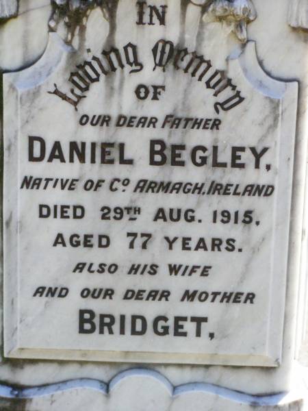 Daniel BEGLEY, father,  | native of County Armagh Ireland,  | died 29 Aug 1915 aged 77 years;  | Bridget, wife mother,  | native of County Armagh Ireland,  | died 14 Oct 1916 aged 76 years;  | Thomas BEGLEY, son,  | died 10 Oct 1939 aged 78 years;  | Gleneagle Catholic cemetery, Beaudesert Shire  | 