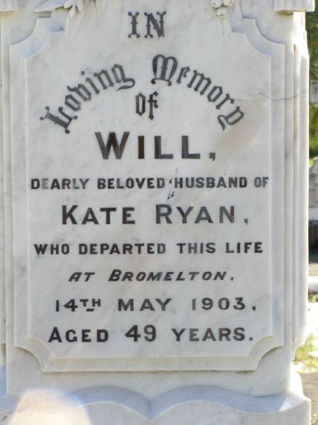 Will, husband of Kate RYAN,  | died Bromelton 14 May 1903 aged 49 years;  | Andrew RYAN,  | died 4 Jan 1913;  | Kate RYAN, mother,  | died Brisbane 26 May 1947;  | Gleneagle Catholic cemetery, Beaudesert Shire  | 