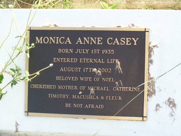 Monica Anne CASEY,  | born 1 July 1935 died 17 Aug 2002,  | wife of Noel,  | mother of Michael, Catherine, Timothy,  | Macushla & Fleur;  | Gleneagle Catholic cemetery, Beaudesert Shire  | 