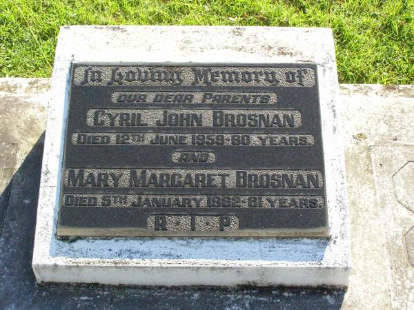 parents;  | Cyril John BROSNAN,  | died 12 June 1959 aged 60 years;  | Mary Margaret BROSNAN,  | died 5 Jan 1982 aged 81 years;  | Gleneagle Catholic cemetery, Beaudesert Shire  | 