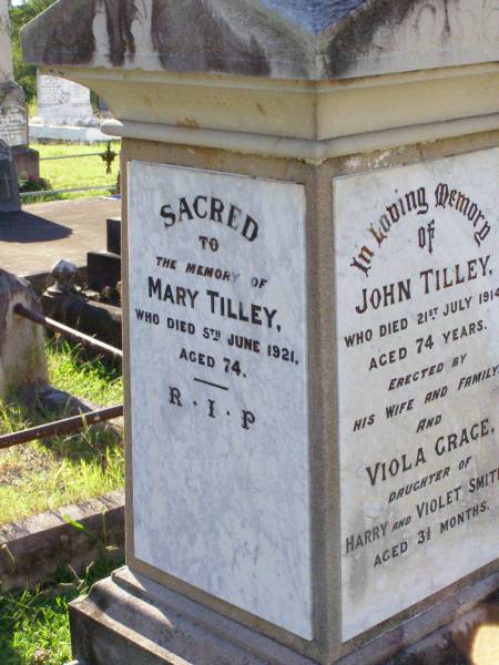John TILLEY,  | died 21 July 1914 aged 74 years,  | erected by wife & family;  | Viola Grace, daughter of Harry & Violet SMITH,  | aged 3 and 1/2 months;  | Mary TILLEY,  | died 5 June 1921 aged 74 years;  | Gleneagle Catholic cemetery, Beaudesert Shire  | 
