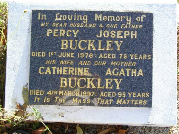 Percy Joseph BUCKLEY, husband father,  | died 1 June 1976 aged 78 years;  | Catherine Agatha BUCKLEY, wife mother,  | died 4 March 1997 aged 95 years;  | Gleneagle Catholic cemetery, Beaudesert Shire  | 