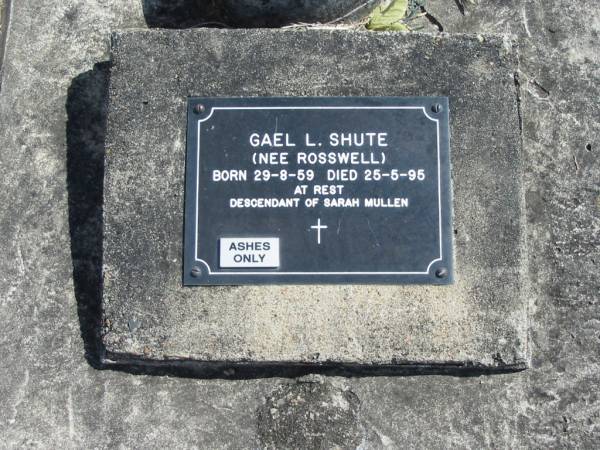 Gael L SHUTE (nee ROSSWELL)  | b: 29 Aug 59, d: 25 May 95  | (descendant of Sarah MULLEN)  | God's Acre cemetery, Archerfield, Brisbane  | 