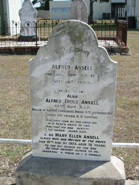 Alfred ANSELL  | 16 Nov 1893 aged 47  | Alfred Erold ANSELL  | killed in action Zonnebeke Ridge 4 Oct 1917 aged 25 years and 5 months  | Mary Ellen ANSELL  | 19 Aug 1925 aged 72  | God's Acre cemetery, Archerfield, Brisbane  | 