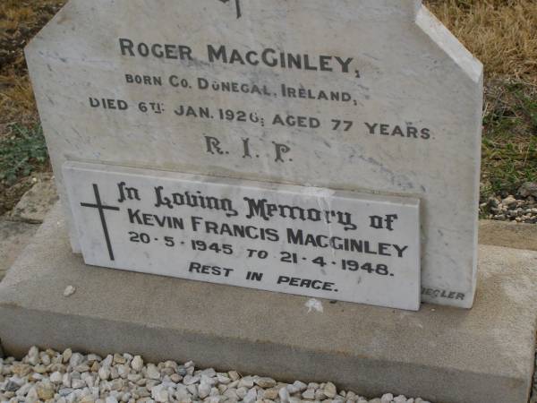 Roger MACGINLEY,  | born County Donegal Ireland,  | died 6 Jan 1926 aged 77 years;  | Kevin Francis MACGINLEY,  | 20-5-1945 - 21-4-1948;  | Greenmount cemetery, Cambooya Shire  | 