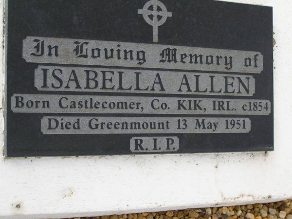 Isabella ALLEN,  | born Castlecomer County Kik Ireland c1854,  | died Greenmount 13 May 1951;  | Greenmount cemetery, Cambooya Shire  | 