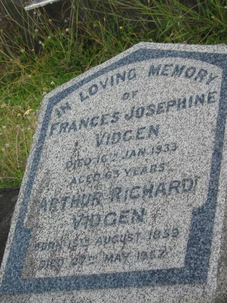 Frances Josephine VIDGEN  | 16 Jan 1933  | 63 yrs  |   | Arthur Richard VIDGEN  | B: 15 Aug 1859  | D: 27 May 1957  |   | St Matthew's (Anglican) Grovely, Brisbane  | 