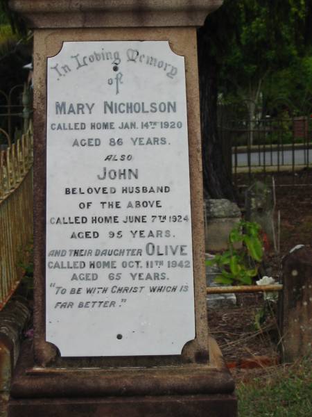 Mary Nicholson  | 14 Jan 1920  | 86 yrs  |   | husband  | John  | 7 Jun 1924  | 95 yrs  |   | daughter Olive  | 11 Oct 1942  | 65 yrs  |   | St Matthew's (Anglican) Grovely, Brisbane  | 
