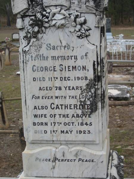 George SIEMON,  | died 11 Dec 1908 aged 78 years;  | Catherine, wife of George SIEMON,  | born 17 Oct 1845 died 1 May 1923;  | William SIEMON,  | died 14 Oct 1886 aged 23 years;  | Albert SIEMON,  | died 5 Jan 1890 aged 3 years;  | Conrad SIEMON,  | died 4 Aug 1898 aged 60 years;  | Mary SIEMON,  | died 25 Nov 1914 aged 26 years;  | George Henry SIEMON,  | died 22 March 1927 aged 62 years;  | Haigslea Lawn Cemetery, Ipswich  | 