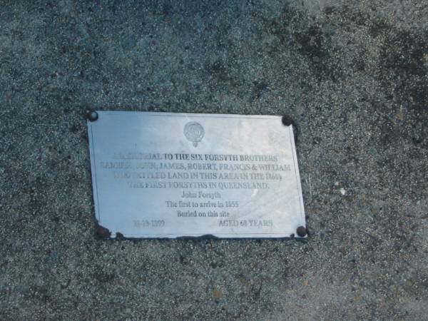 memorial to the six FORSYTH brothers :  | Samuel, John, James, Robert, Francis and William  | who settled land in this area in the 1860s  | the first FORSYTHs in Queensland  |   | John FORSYTH  | the first to arrive in 1855 buried on this site  | 21 Oct 1899, aged 68  |   | Harrisville Cemetery - Scenic Rim Regional Council  | 