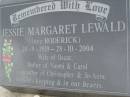 
Jessie Margaret LEWALD (nee RODERICK)
b: 28 Sep 1919
d: 28 Oct 2004
wife of Oscar
Mother of Naomi & Carol
Grandmother of Christopher & Jo-Anne
Harrisville Cemetery - Scenic Rim Regional Council
