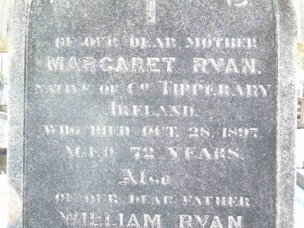 Margaret RYAN, mother,  | native of Co Tipperary Ireland,  | died 28 Oct 1897 aged 72 years;  | William RYAN, father,  | native of Co Tipperary Ireland,  | died 21 Feb 1900 aged 96 years;  | Helidon Catholic cemetery, Gatton Shire  | 