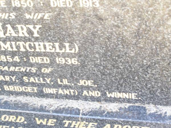 pioneers;  | Michael O'CONNOR,  | drayman farmer,  | born Bruff Eire 1850 died 1913;  | Mary O'CONNOR, nee MITCHELL, wife,  | born 1854 died 1936,  | parents of John, Mary, Sally, Lil, Joe, Nance,  | Barney, Bridget (infant) & Winnie;  | Helidon Catholic cemetery, Gatton Shire  | 