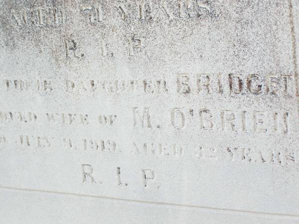 John O'BRIEN,  | husband of Catherine O'BRIEN,  | native of Co Clare Ireland,  | died 2 Feb 1891 aged 60 years;  | Catherine O'BRIEN, wife,  | died 19 Oct 1918 aged 71 years;  | Bridget, daughter,  | wife of M. O'BRIEN,  | died 9 July 1919 aged 22? years;  | Helidon Catholic cemetery, Gatton Shire  | 