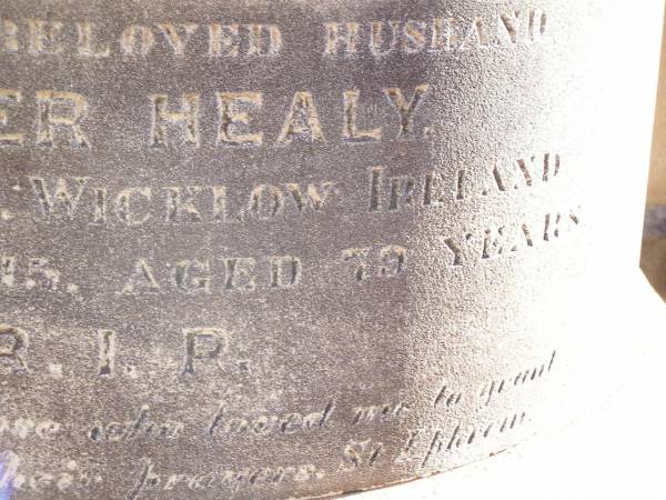 Winifred HEALY,  | wife of Peter HEALY of Helidon,  | died 9 Oct 1909 aged 66 years;  | Peter HEALY, husband,  | native of Co Wicklow Ireland,  | died 11 Dec 1915 aged 79 years;  | Thomas HEALY,  | died 1 May 1920 aged 48 years;  | James HEALY,  | died 11 Jan 1920 aged 32 years;  | Helidon Catholic cemetery, Gatton Shire  | 