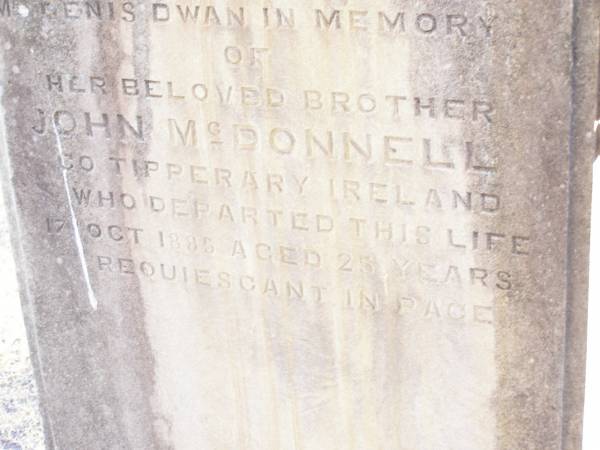 John MCDONNELL,  | Co Tipperary Ireland,  | died 17 Oct 1885 aged 25 years,  | brother of Mrs Denis DWAN;  | Helidon Catholic cemetery, Gatton Shire  | 