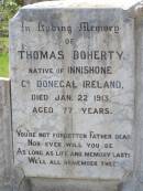 Thomas DOHERTY, native of Innishone Co Donegal Ireland, died 22 Jan 1913 aged 77 years, father; Annie DOHERTY, born Ballydermoth Co Donegal Ireland 2 June 1840, died 5 April 1915 aged 75 years 10 months, mother; Helidon General cemetery, Gatton Shire 