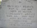 Rubenna (Ruby) BROWN, died 5 Jan 1918 aged 16 years; Margaret BROWN, died 20 May 1952 aged 82 years; Thomas Christie BROWN, died 27 May 1966 aged 89 years; Helidon General cemetery, Gatton Shire 