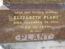 
William PLANT,
husband father,
died 24 Jan 1935 aged 69 years;
Elizabeth PLANT,
mother,
died 22 Dec 1953 aged 86 years;
Margaret PLANT,
died 12 April 1977;
Anne PLANT,
sister,
died 1 Nov 1960;
Helidon General cemetery, Gatton Shire
