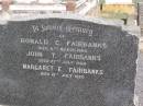 
John Edward FAIRBANKS,
husband father,
aged 74 years;
Elizabeth FAIRBANKS,
mother,
aged 91 years;
James Richard FAIRBANKS,
brother,
aged 65 years;
Ronald C. FAIRBANKS,
died 6 March 1960;
John T. FAIRBANKS,
died 27 July 1964;
Margaret E. FAIRBANKS,
died 21 July 1970;
Helidon General cemetery, Gatton Shire
