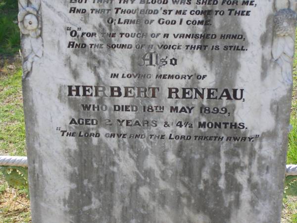 Emma,  | wife of Jacob Chaille DUKE,  | died 24 May 1913 aged 59 years;  | Herbert RENEAU,  | died 18 May 1899 aged 2 years 4 1/2 months;  | Helidon General cemetery, Gatton Shire  | 