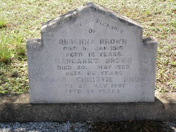 Rubenna (Ruby) BROWN,  | died 5 Jan 1918 aged 16 years;  | Margaret BROWN,  | died 20 May 1952 aged 82 years;  | Thomas Christie BROWN,  | died 27 May 1966 aged 89 years;  | Helidon General cemetery, Gatton Shire  | 