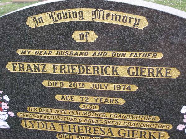 Franz Friederick GIERKE,  | husband father,  | died 20 July 1974 aged 72 years;  | Lydia Theresa GIERKE,  | wife mother grandmother great-grandmother  | great-great-grandmother,  | died 5 Oct 2004 aged 92 years;  | Helidon General cemetery, Gatton Shire  | 