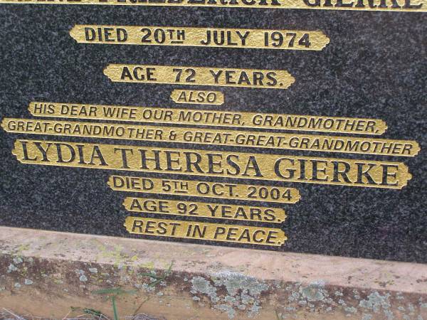Franz Friederick GIERKE,  | husband father,  | died 20 July 1974 aged 72 years;  | Lydia Theresa GIERKE,  | wife mother grandmother great-grandmother  | great-great-grandmother,  | died 5 Oct 2004 aged 92 years;  | Helidon General cemetery, Gatton Shire  | 