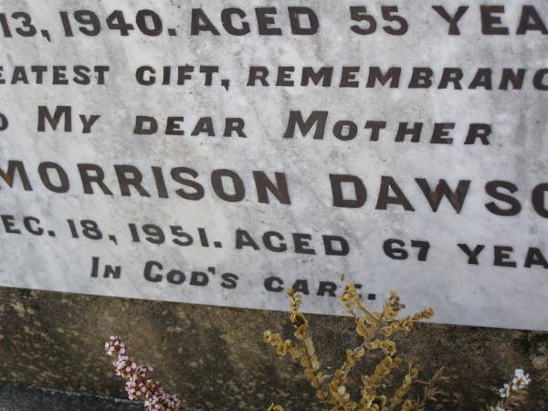 George DAWSON,  | husband,  | father of Mary,  | died 13 Feb 1940 aged 55 years;  | Ann Morrison DAWSON,  | mother,  | died 18 Dec 1951 aged 67 years;  | Helidon General cemetery, Gatton Shire  | 