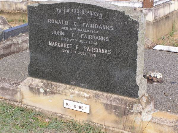 John Edward FAIRBANKS,  | husband father,  | aged 74 years;  | Elizabeth FAIRBANKS,  | mother,  | aged 91 years;  | James Richard FAIRBANKS,  | brother,  | aged 65 years;  | Ronald C. FAIRBANKS,  | died 6 March 1960;  | John T. FAIRBANKS,  | died 27 July 1964;  | Margaret E. FAIRBANKS,  | died 21 July 1970;  | Helidon General cemetery, Gatton Shire  | 