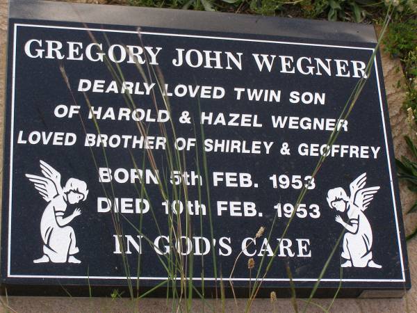 Gregory John WEGNER,  | twin son of Harold & Hazel WEGNER,  | brother of Shirley & Geoffrey,  | born 5 Feb 1953  | died 10 Feb 1953;  | Helidon General cemetery, Gatton Shire  | 