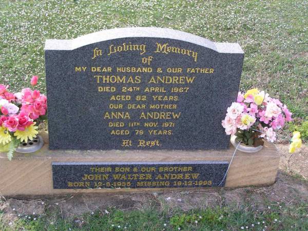 Thomas ANDREW,  | husband father,  | died 24 April 1967 aged 82 years;  | Anna ANDREW,  | mother,  | died 11 Nov 1971 aged 79 years;  | John Walter ANDREW,  | son brother,  | born 12-6-1935  | missing 19-12-1993;  | Helidon General cemetery, Gatton Shire  | 