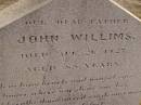 
John WILLIMS,
father,
died 26 Aug 1927 aged 85? years;
erected by Carrie & Emelia;
Highfields Baptist cemetery, Crows Nest Shire
