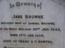 
Jane BROWNE,
wife of Smauel BROWNE,
born County Mayo Ireland 20 Jan 1843,
died 17 Jan 1934 aged 90 years 11 months;
Samuel,
husband,
died 7 June 1934 aged 92 years;
Highfields Baptist cemetery, Crows Nest Shire
