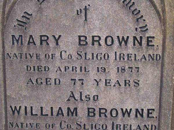 Mary BROWNE,  | native of County Sligo Ireland,  | died 19 April 1877 aged 77 years;  | William BROWNE,  | native of County Sligo Ireland,  | died 21 Jan 1885 aged 85 years 9 months;  | Highfields Baptist cemetery, Crows Nest Shire  | 