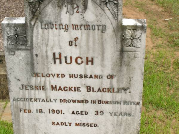 Hugh,  | husband of Jessie Mackie BLACKLEY,  | accidentally drowned in Burrum River  | 18 Feb 1901 aged 39 years;  | Howard cemetery, City of Hervey Bay  | 