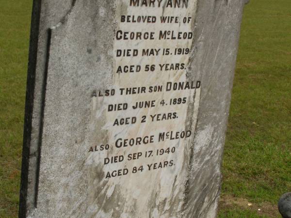 Mary Ann,  | wife of George MCLEOD,  | died 15 May 1919 aged 56 years;  | Donald,  | son,  | died 4 une 1895 aged 2 years;  | George MCLEOD,  | died 17 Sept 1940 aged 84 years;  | Howard cemetery, City of Hervey Bay  | 